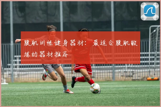 腹肌训练健身器材:最适合腹肌锻炼的器材推荐