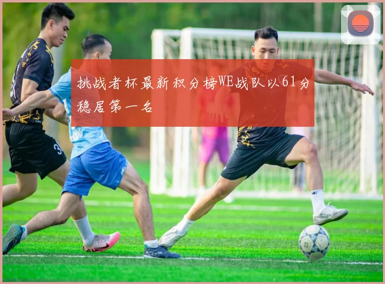 挑战者杯最新积分榜WE战队以61分稳居第一名