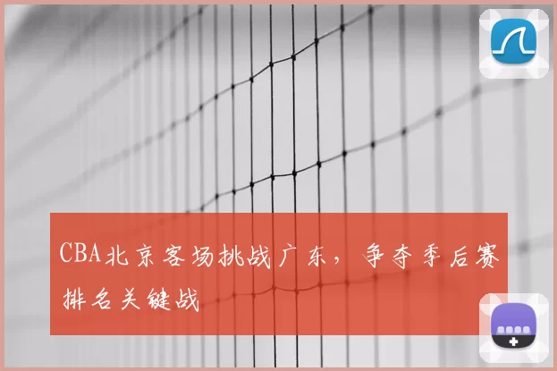 CBA北京客场挑战广东，争夺季后赛排名关键战