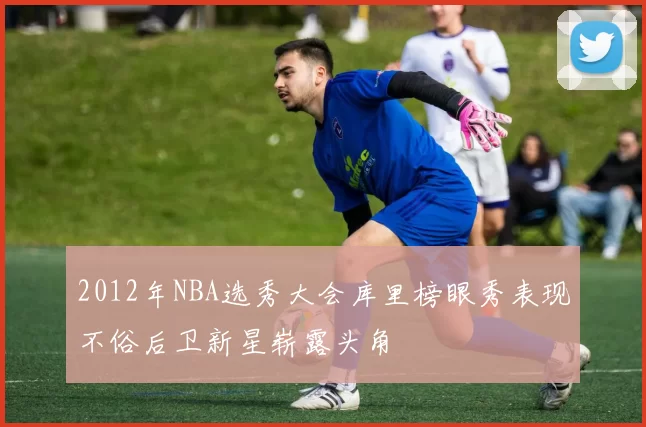 2012年NBA选秀大会库里榜眼秀表现不俗后卫新星崭露头角