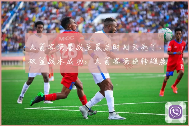 火箭客场鏖战至最后时刻天亮了，砍鲨战术成功，火箭客场逆转雄鹿