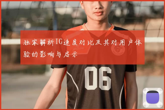 独家解析IG速度对比及其对用户体验的影响与启示
