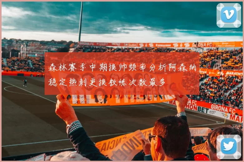 森林赛季中期换帅频率分析阿森纳稳定热刺更换教练次数最多