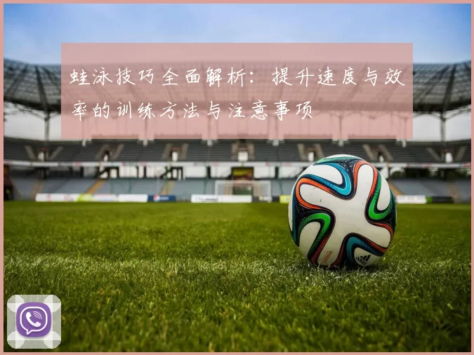 蛙泳技巧全面解析：提升速度与效率的训练方法与注意事项