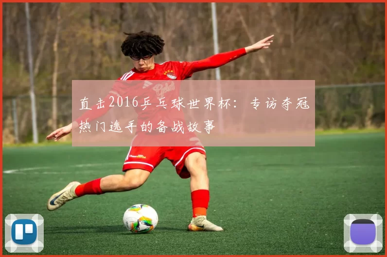 直击2016乒乓球世界杯:专访夺冠热门选手的备战故事