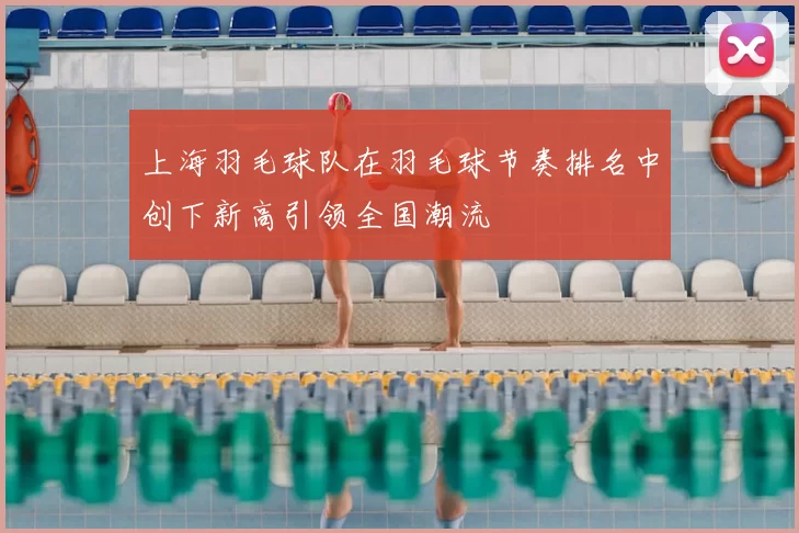 上海羽毛球队在羽毛球节奏排名中创下新高引领全国潮流