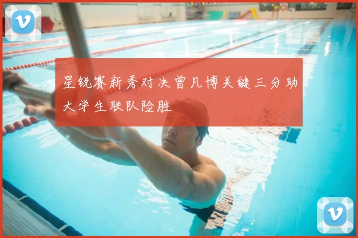 星锐赛新秀对决曾凡博关键三分助大学生联队险胜