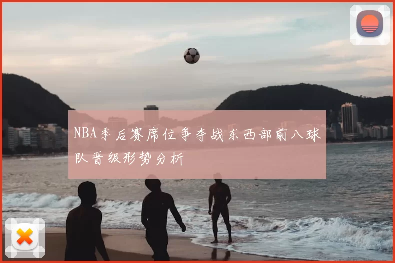 NBA季后赛席位争夺战东西部前八球队晋级形势分析