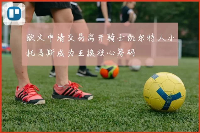 欧文申请交易离开骑士凯尔特人小托马斯成为互换核心筹码