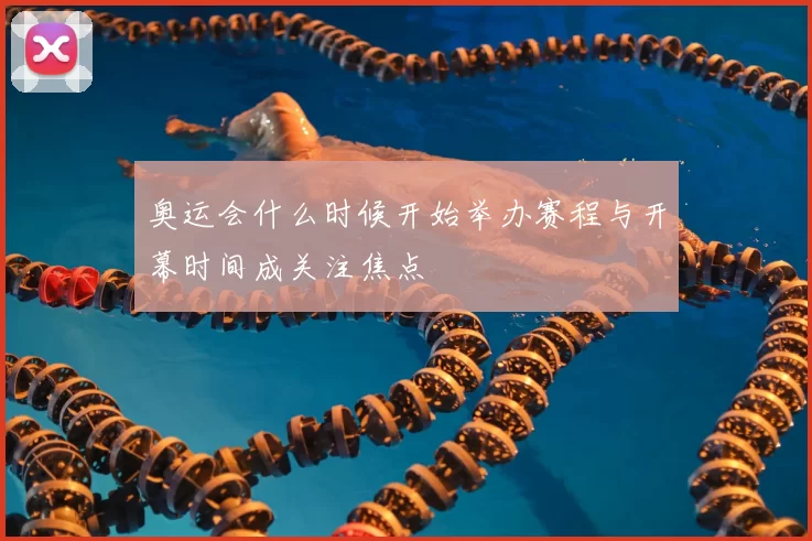 奥运会什么时候开始举办赛程与开幕时间成关注焦点