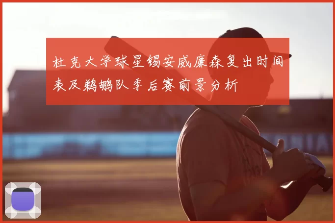 杜克大学球星锡安威廉森复出时间表及鹈鹕队季后赛前景分析