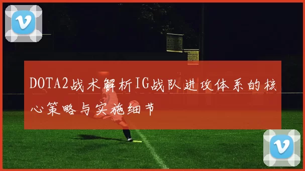 DOTA2战术解析IG战队进攻体系的核心策略与实施细节