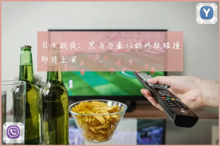 日决战夜：黑马与豪门的终极碰撞即将上演