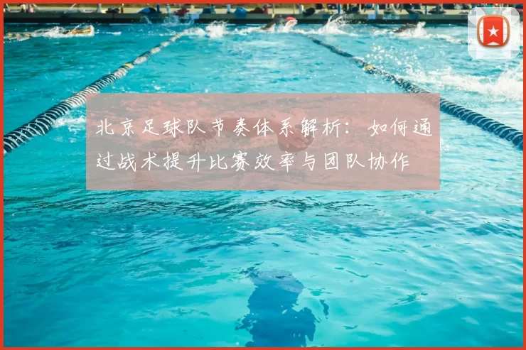 北京足球队节奏体系解析：如何通过战术提升比赛效率与团队协作