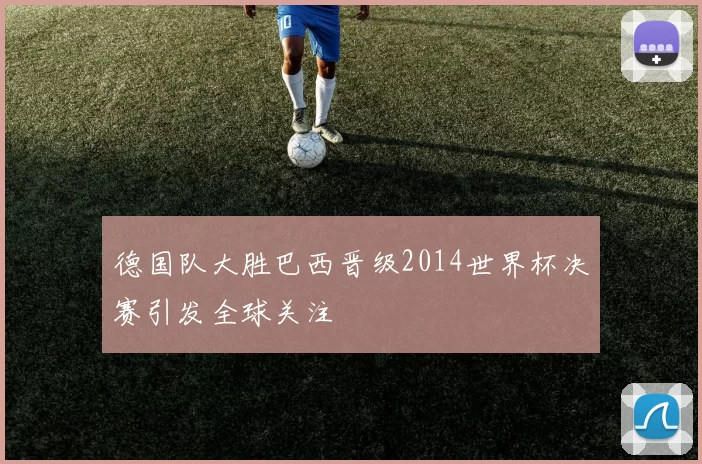 德国队大胜巴西晋级2014世界杯决赛引发全球关注