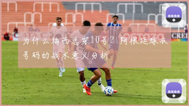 为什么梅西总穿10号？阿根廷球衣号码的战术意义分析