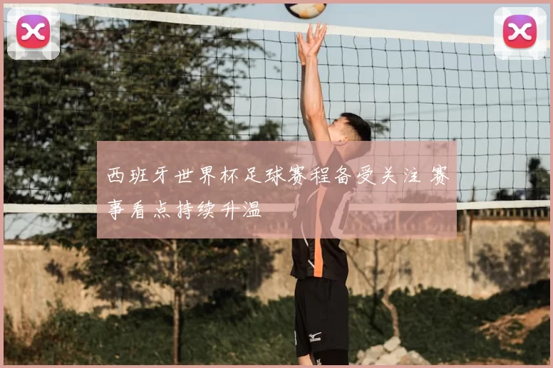 西班牙世界杯足球赛程备受关注 赛事看点持续升温